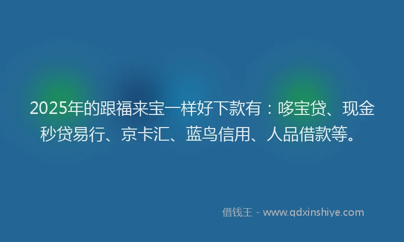 2025年的跟福来宝一样好下款有：哆宝贷、现金秒贷易行、京卡汇、蓝鸟信用、人品借款等。