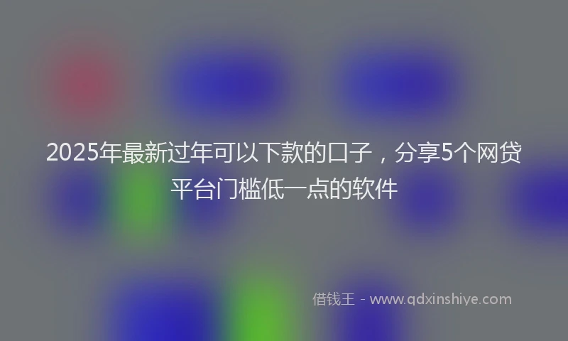 2025年最新过年可以下款的口子，分享5个网贷平台门槛低一点的软件