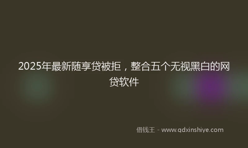 2025年最新随享贷被拒，整合五个无视黑白的网贷软件