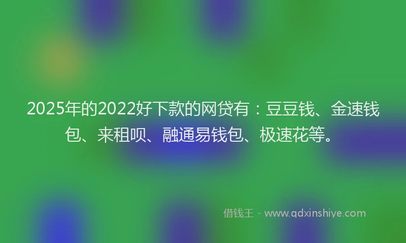 2025年的2022好下款的网贷有：豆豆钱、金速钱包、来租呗、融通易钱包、极速花等。