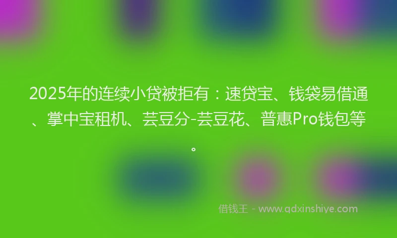 2025年的连续小贷被拒有：速贷宝、钱袋易借通、掌中宝租机、芸豆分-芸豆花、普惠Pro钱包等。