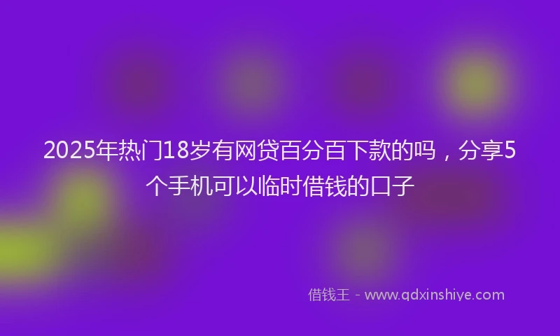 2025年热门18岁有网贷百分百下款的吗，分享5个手机可以临时借钱的口子