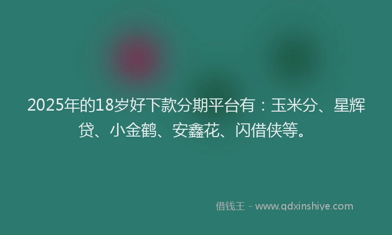 2025年的18岁好下款分期平台有：玉米分、星辉贷、小金鹤、安鑫花、闪借侠等。