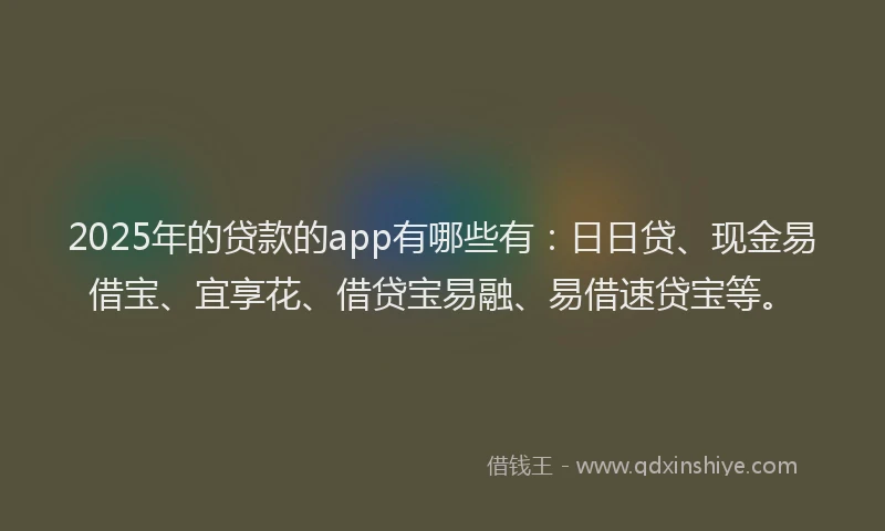 2025年的贷款的app有哪些有：日日贷、现金易借宝、宜享花、借贷宝易融、易借速贷宝等。