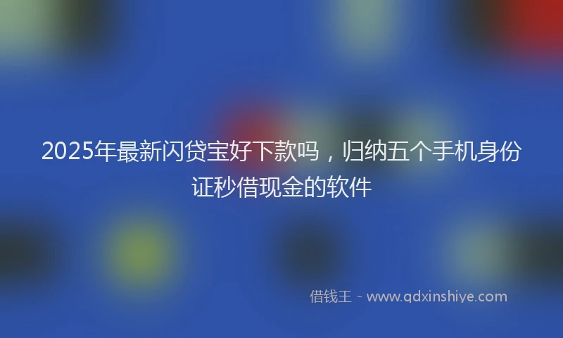 2025年最新闪贷宝好下款吗，归纳五个手机身份证秒借现金的软件