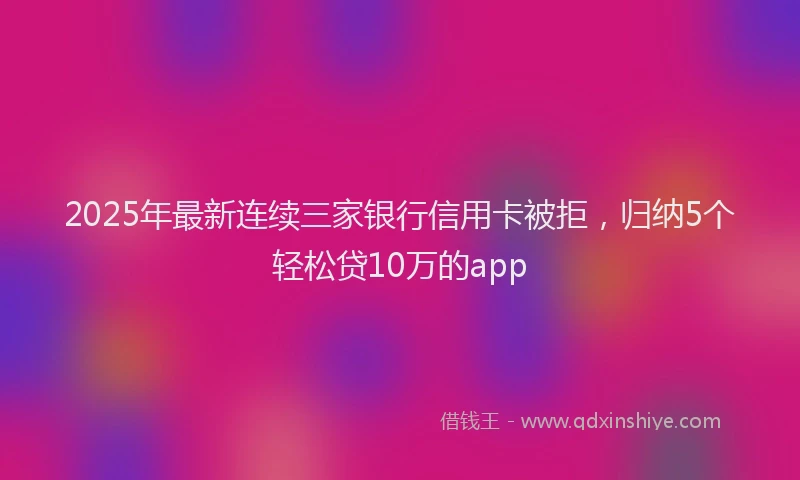 2025年最新连续三家银行信用卡被拒，归纳5个轻松贷10万的app