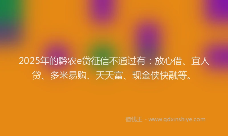 2025年的黔农e贷征信不通过有：放心借、宜人贷、多米易购、天天富、现金侠快融等。
