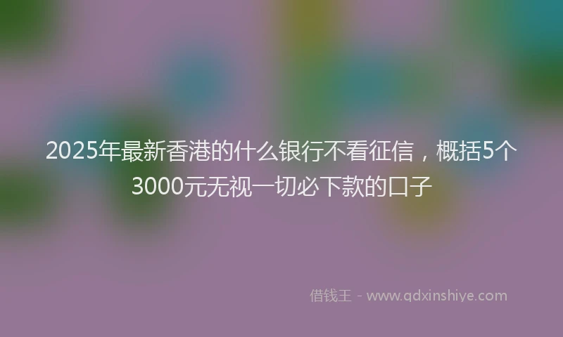 2025年最新香港的什么银行不看征信，概括5个3000元无视一切必下款的口子