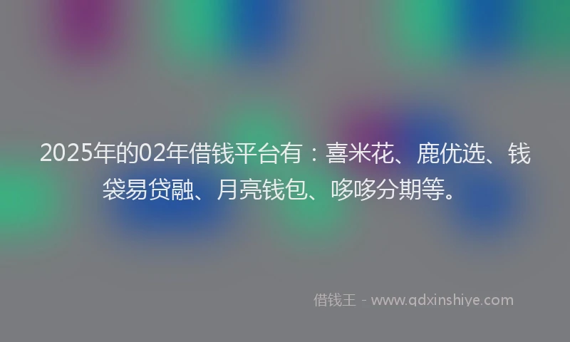 2025年的02年借钱平台有：喜米花、鹿优选、钱袋易贷融、月亮钱包、哆哆分期等。