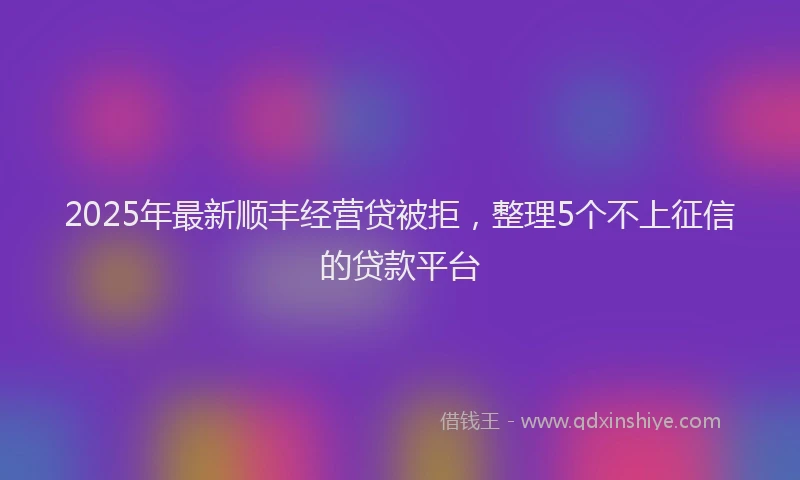 2025年最新顺丰经营贷被拒，整理5个不上征信的贷款平台