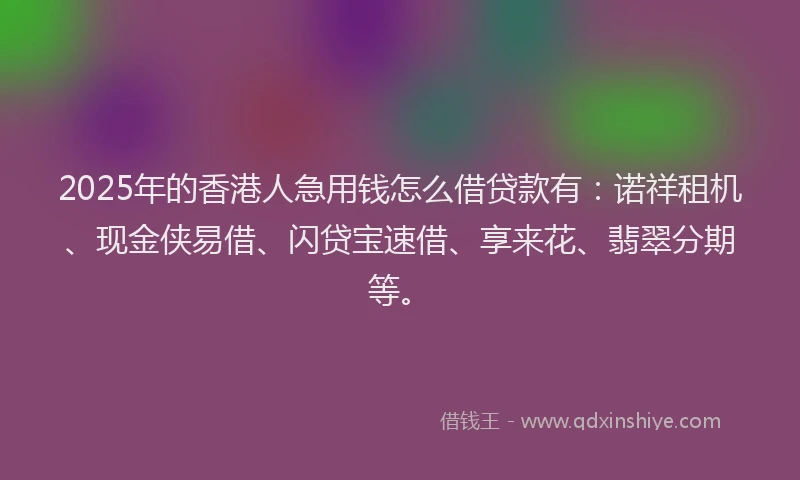 2025年的香港人急用钱怎么借贷款有：诺祥租机、现金侠易借、闪贷宝速借、享来花、翡翠分期等。
