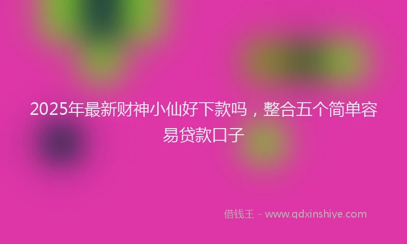 2025年最新财神小仙好下款吗，整合五个简单容易贷款口子
