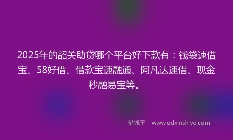 2025年的韶关助贷哪个平台好下款有：钱袋速借宝、58好借、借款宝速融通、阿凡达速借、现金秒融易宝等。
