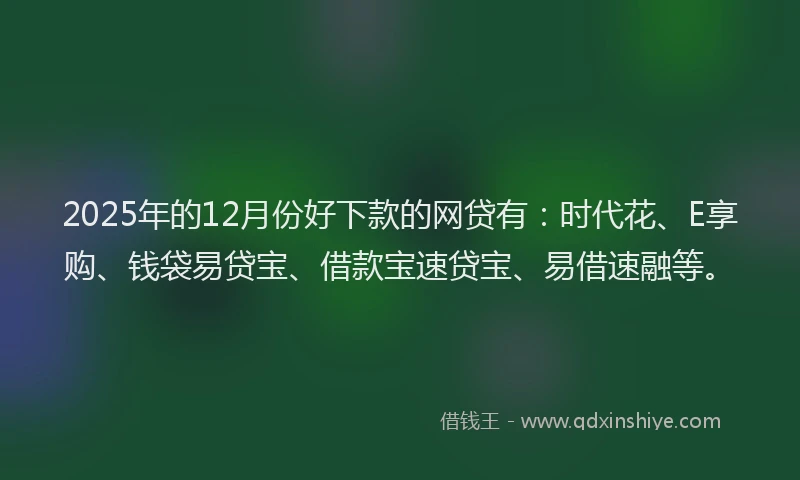 2025年的12月份好下款的网贷有：时代花、E享购、钱袋易贷宝、借款宝速贷宝、易借速融等。