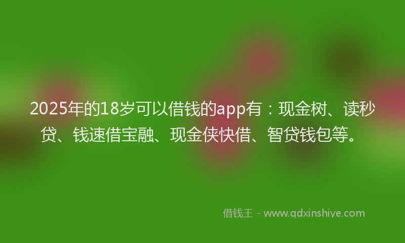 2025年的18岁可以借钱的app有：现金树、读秒贷、钱速借宝融、现金侠快借、智贷钱包等。