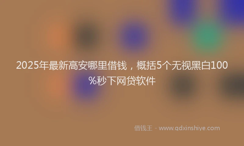 2025年最新高安哪里借钱，概括5个无视黑白100%秒下网贷软件