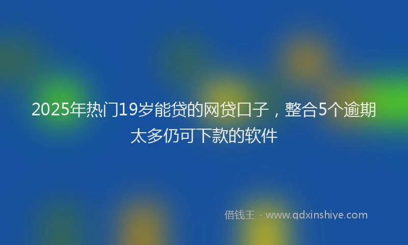 2025年热门19岁能贷的网贷口子，整合5个逾期太多仍可下款的软件