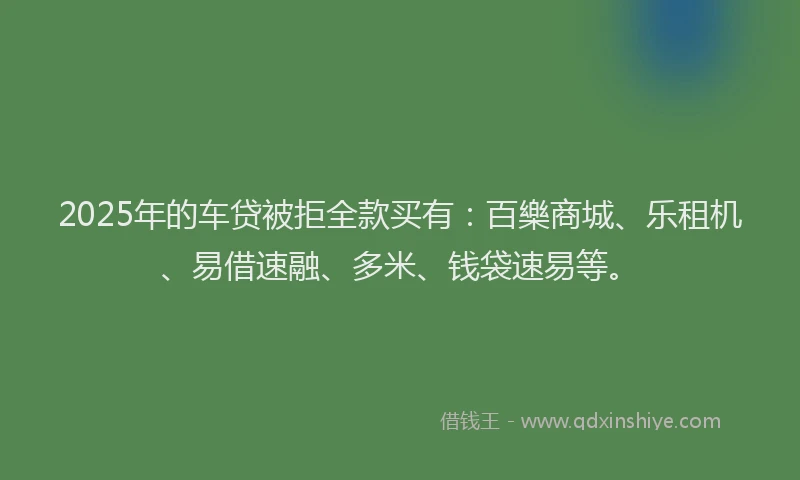 2025年的车贷被拒全款买有：百樂商城、乐租机、易借速融、多米、钱袋速易等。