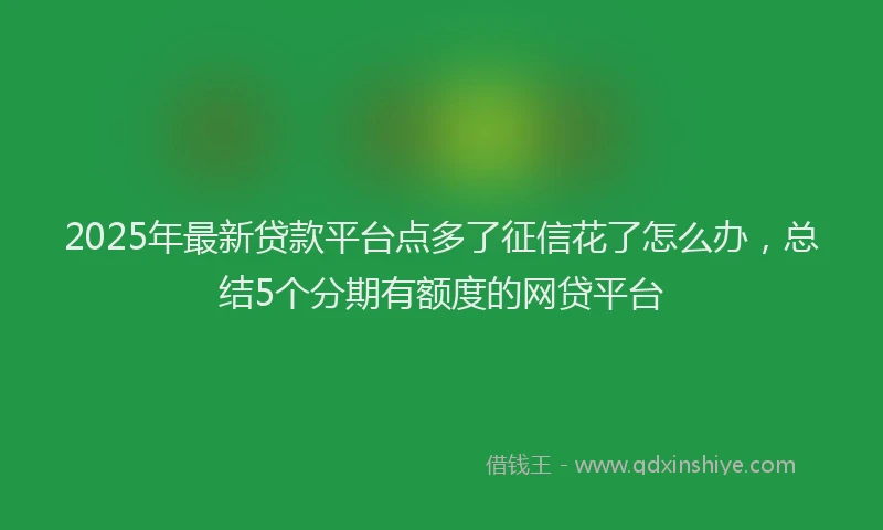 2025年最新贷款平台点多了征信花了怎么办，总结5个分期有额度的网贷平台