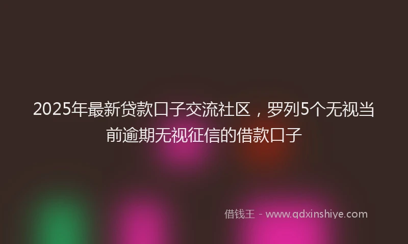 2025年最新贷款口子交流社区，罗列5个无视当前逾期无视征信的借款口子
