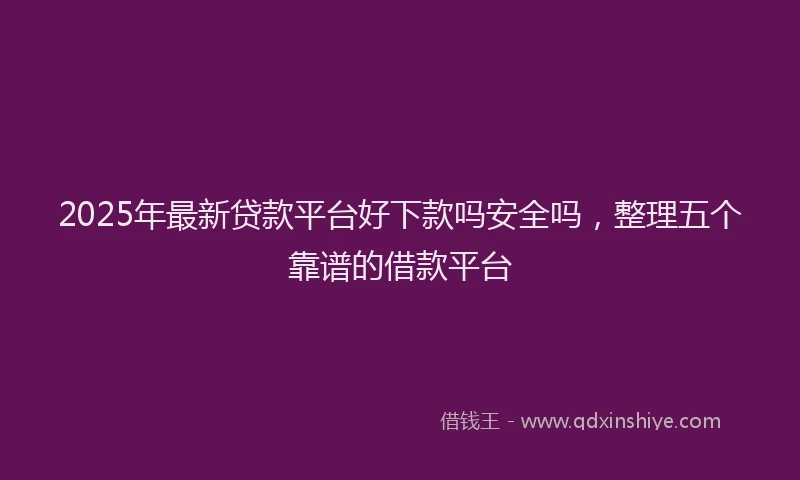 2025年最新贷款平台好下款吗安全吗，整理五个靠谱的借款平台
