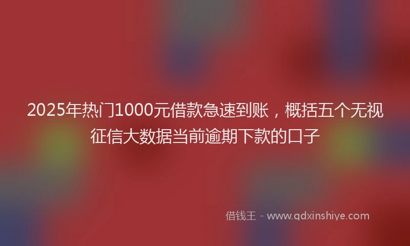 2025年热门1000元借款急速到账，概括五个无视征信大数据当前逾期下款的口子