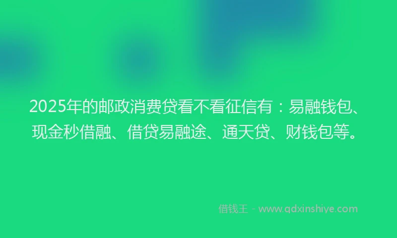 2025年的邮政消费贷看不看征信有：易融钱包、现金秒借融、借贷易融途、通天贷、财钱包等。