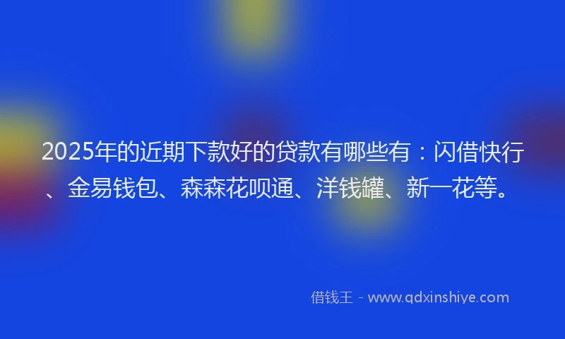 2025年的近期下款好的贷款有哪些有：闪借快行、金易钱包、森森花呗通、洋钱罐、新一花等。