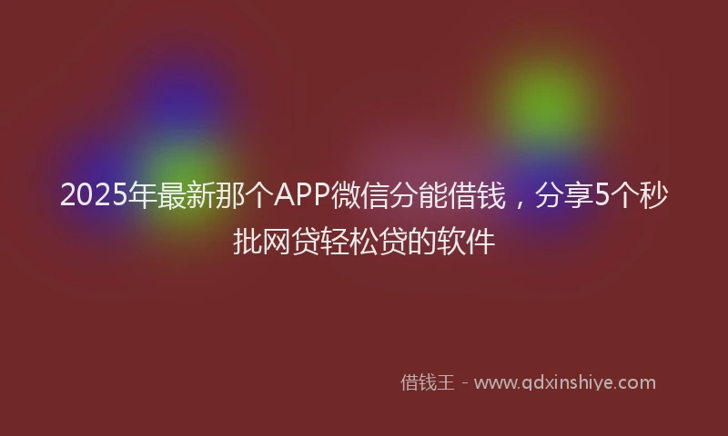2025年最新那个APP微信分能借钱，分享5个秒批网贷轻松贷的软件