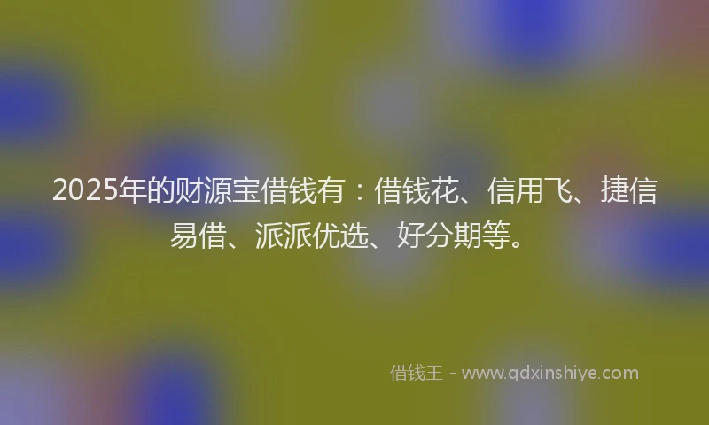 2025年的财源宝借钱有：借钱花、信用飞、捷信易借、派派优选、好分期等。