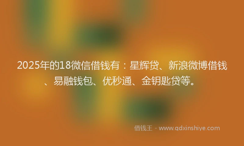 2025年的18微信借钱有：星辉贷、新浪微博借钱、易融钱包、优秒通、金钥匙贷等。