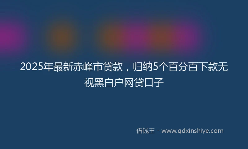 2025年最新赤峰市贷款，归纳5个百分百下款无视黑白户网贷口子