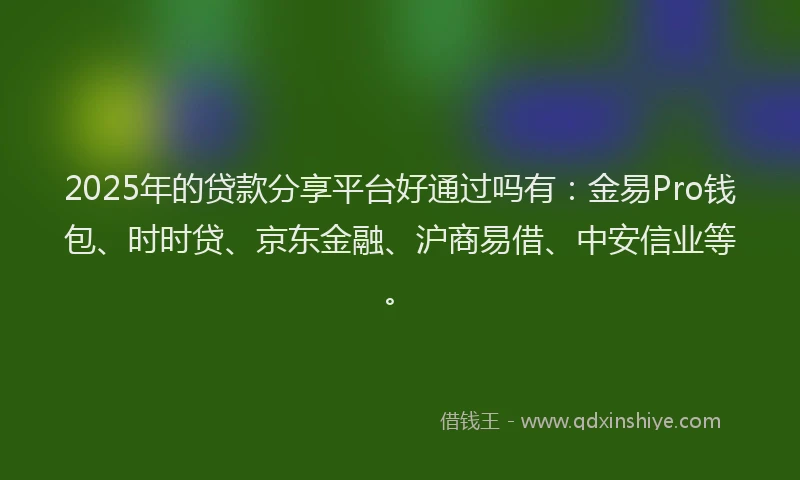 2025年的贷款分享平台好通过吗有：金易Pro钱包、时时贷、京东金融、沪商易借、中安信业等。