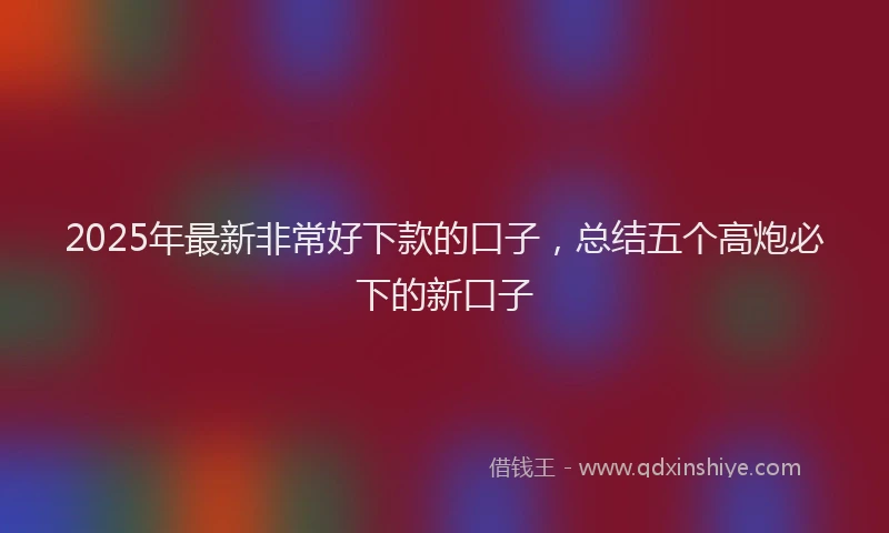 2025年最新非常好下款的口子，总结五个高炮必下的新口子