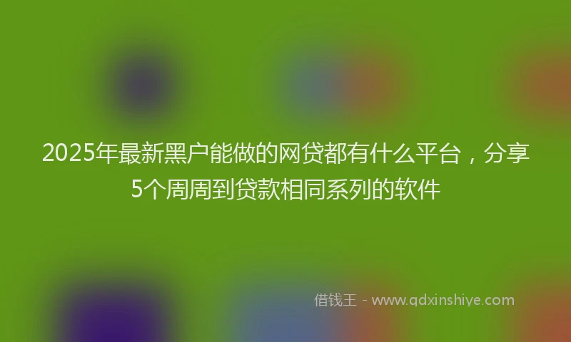 2025年最新黑户能做的网贷都有什么平台，分享5个周周到贷款相同系列的软件
