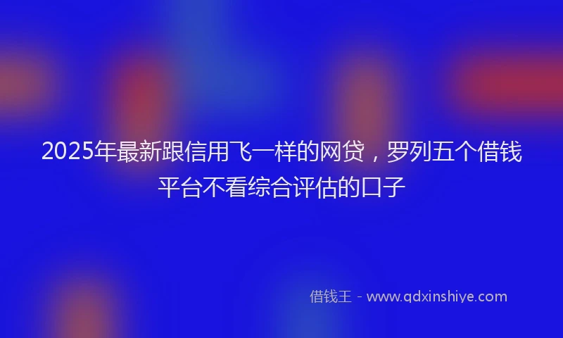 2025年最新跟信用飞一样的网贷，罗列五个借钱平台不看综合评估的口子