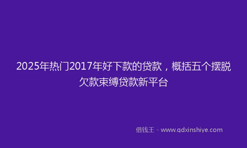 2025年热门2017年好下款的贷款，概括五个摆脱欠款束缚贷款新平台
