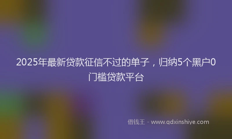 2025年最新贷款征信不过的单子，归纳5个黑户0门槛贷款平台