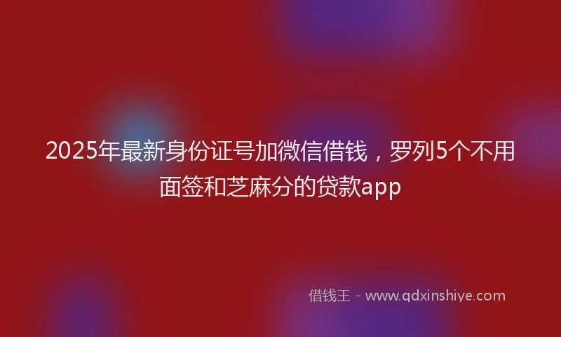 2025年最新身份证号加微信借钱，罗列5个不用面签和芝麻分的贷款app