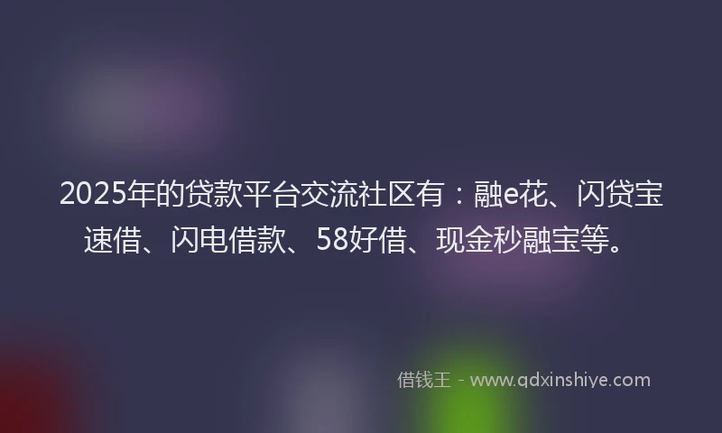 2025年的贷款平台交流社区有：融e花、闪贷宝速借、闪电借款、58好借、现金秒融宝等。