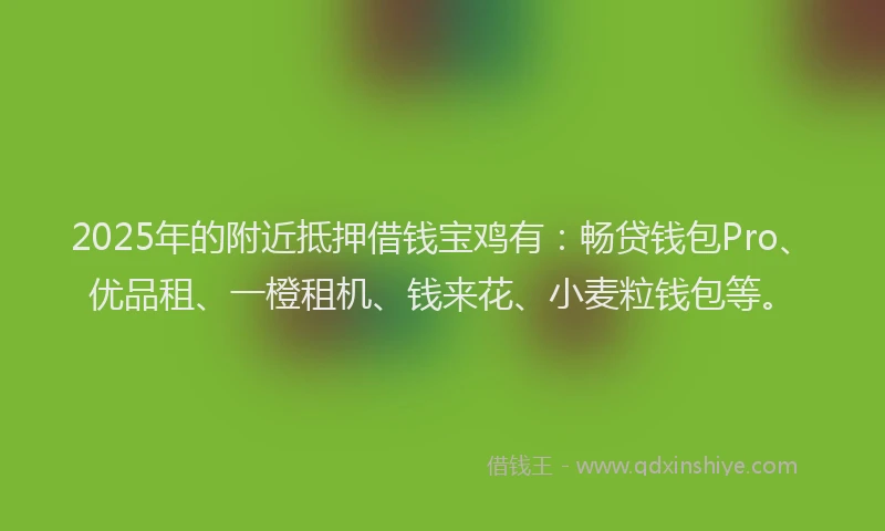 2025年的附近抵押借钱宝鸡有：畅贷钱包Pro、优品租、一橙租机、钱来花、小麦粒钱包等。