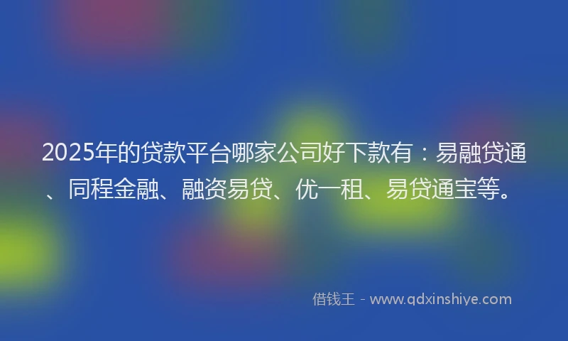2025年的贷款平台哪家公司好下款有：易融贷通、同程金融、融资易贷、优一租、易贷通宝等。
