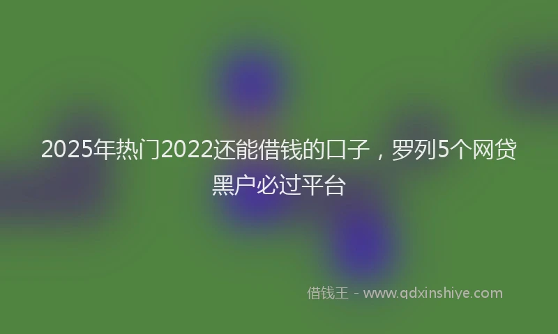 2025年热门2022还能借钱的口子，罗列5个网贷黑户必过平台