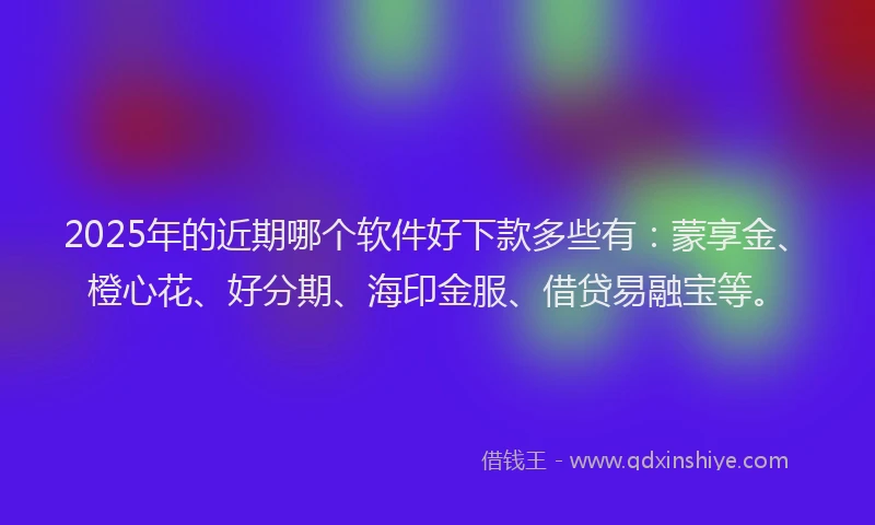 2025年的近期哪个软件好下款多些有：蒙享金、橙心花、好分期、海印金服、借贷易融宝等。