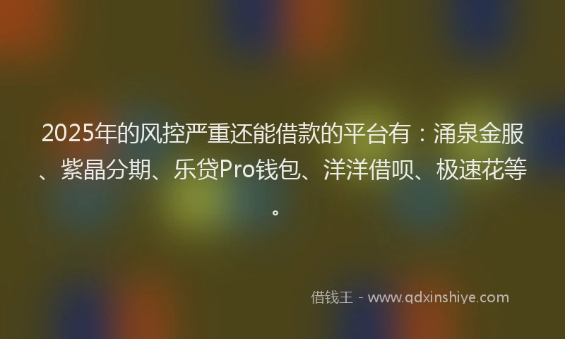 2025年的风控严重还能借款的平台有：涌泉金服、紫晶分期、乐贷Pro钱包、洋洋借呗、极速花等。
