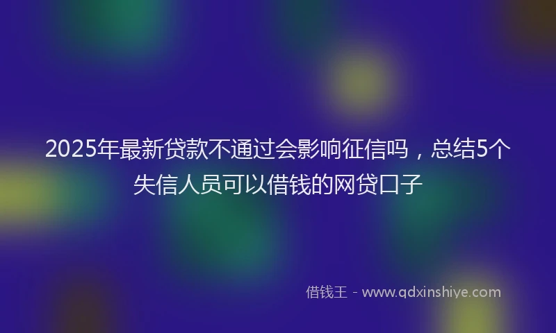 2025年最新贷款不通过会影响征信吗，总结5个失信人员可以借钱的网贷口子