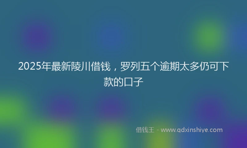 2025年最新陵川借钱，罗列五个逾期太多仍可下款的口子