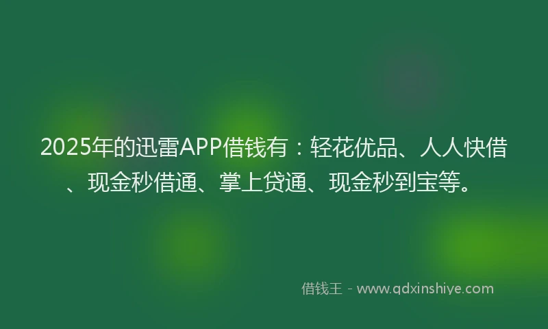 2025年的迅雷APP借钱有：轻花优品、人人快借、现金秒借通、掌上贷通、现金秒到宝等。