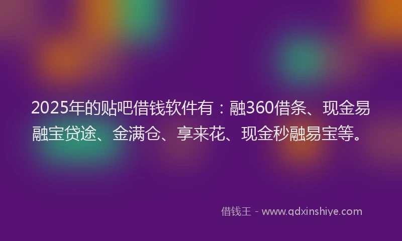 2025年的贴吧借钱软件有：融360借条、现金易融宝贷途、金满仓、享来花、现金秒融易宝等。