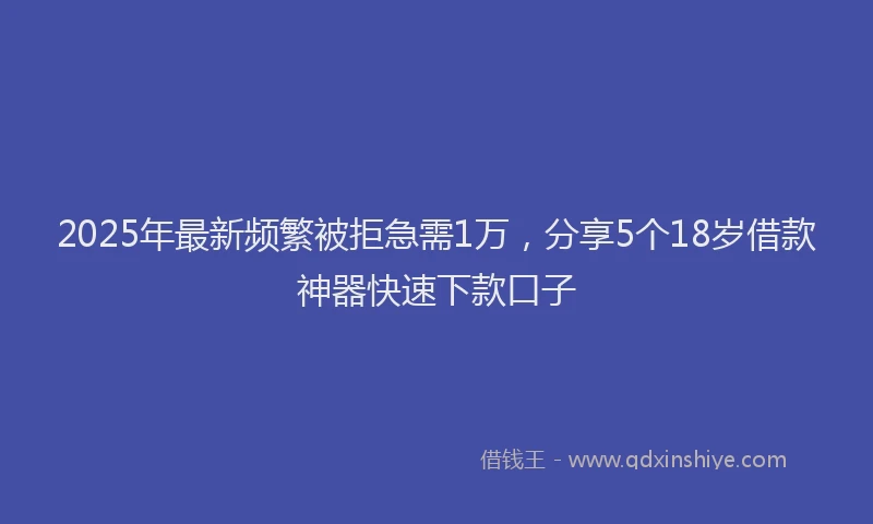 2025年最新频繁被拒急需1万，分享5个18岁借款神器快速下款口子